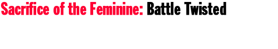 Sacrifice of the Feminine: Battle Twisted