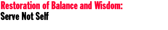 Restoration of Balance and Wisdom: Serve Not Self